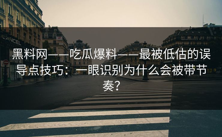 黑料网——吃瓜爆料——最被低估的误导点技巧:一眼识别为什么会被带节奏? 黑料网——吃瓜爆料——最被低估的误导点技巧:一眼识别为什么会被带节奏?