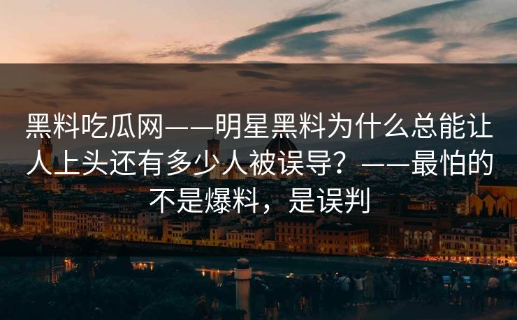 黑料吃瓜网——明星黑料为什么总能让人上头还有多少人被误导?——最怕的不是爆料,是误判 黑料吃瓜网——明星黑料为什么总能让人上头还有多少人被误导?——最怕的不是爆料,是误判