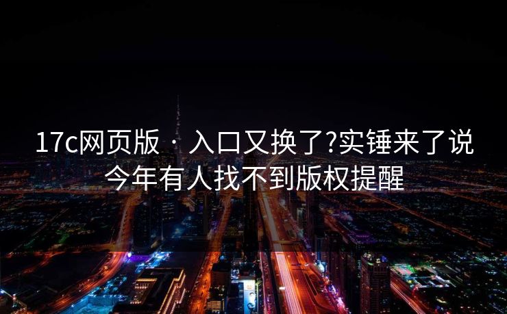 17c网页版 · 入口又换了?实锤来了说今年有人找不到版权提醒 17c网页版 · 入口又换了?实锤来了说今年有人找不到版权提醒