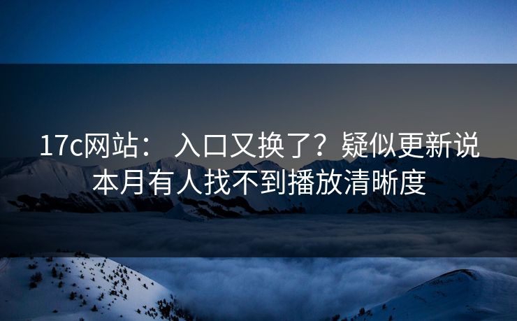 17c网站： 入口又换了？疑似更新说本月有人找不到播放清晰度