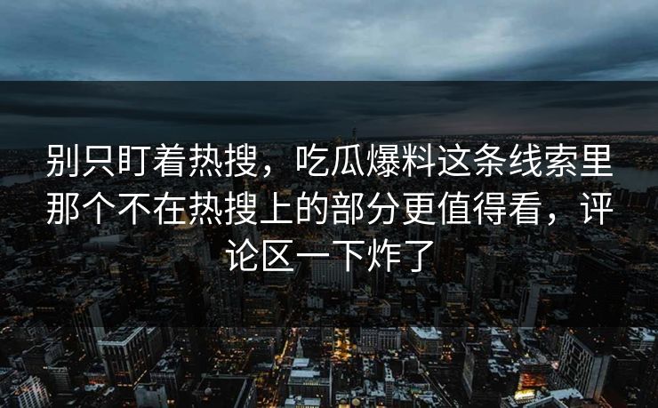 别只盯着热搜,吃瓜爆料这条线索里那个不在热搜上的部分更值得看,评论区一下炸了 别只盯着热搜,吃瓜爆料这条线索里那个不在热搜上的部分更值得看,评论区一下炸了