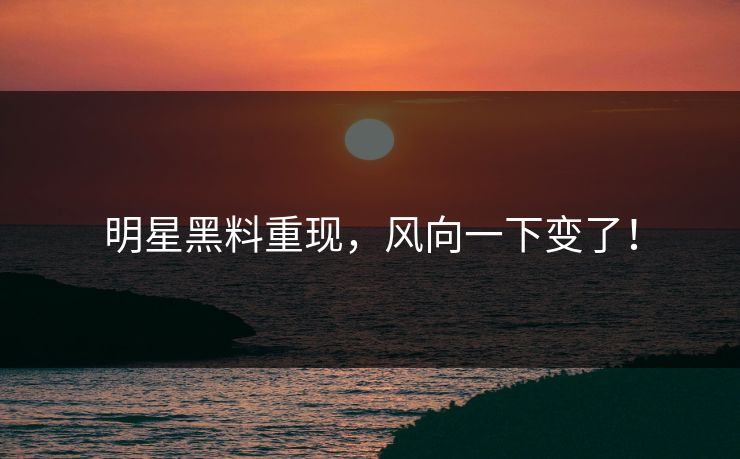 明星黑料重现,风向一下变了! 明星黑料重现,风向一下变了!