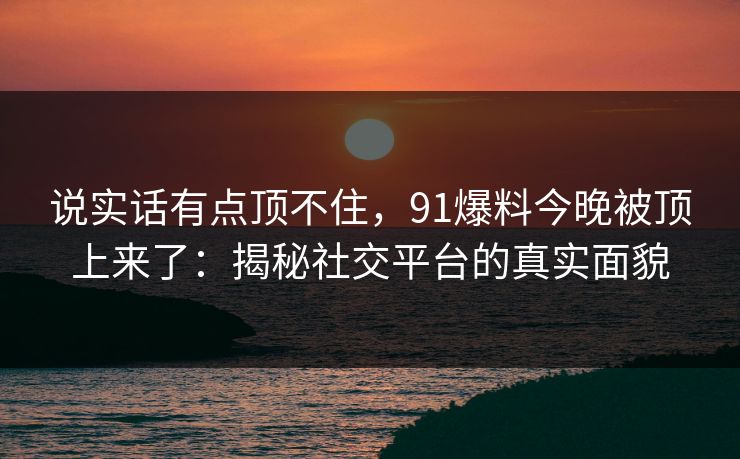说实话有点顶不住,91爆料今晚被顶上来了:揭秘社交平台的真实面貌 说实话有点顶不住,91爆料今晚被顶上来了:揭秘社交平台的真实面貌