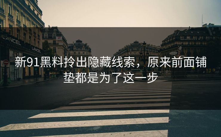 新91黑料拎出隐藏线索，原来前面铺垫都是为了这一步
