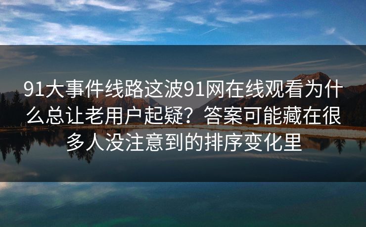 91大事件线路这波91网在线观看为什么总让老用户起疑？答案可能藏在很多人没注意到的排序变化里