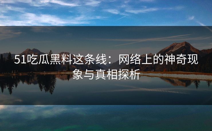 51吃瓜黑料这条线:网络上的神奇现象与真相探析 51吃瓜黑料这条线:网络上的神奇现象与真相探析